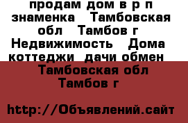 продам дом в р.п знаменка - Тамбовская обл., Тамбов г. Недвижимость » Дома, коттеджи, дачи обмен   . Тамбовская обл.,Тамбов г.